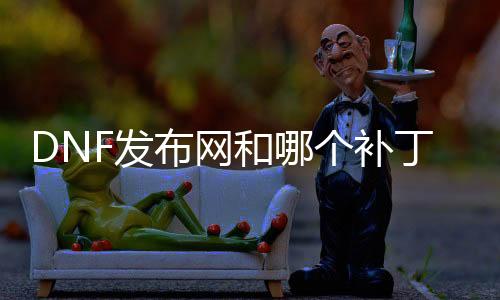 DNF发布网和哪个补丁斗嘴